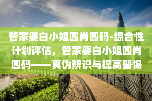 管家婆白小姐四肖四碼-綜合性計劃評估，管家婆白小姐四肖四碼——真?zhèn)伪孀R與提高警惕