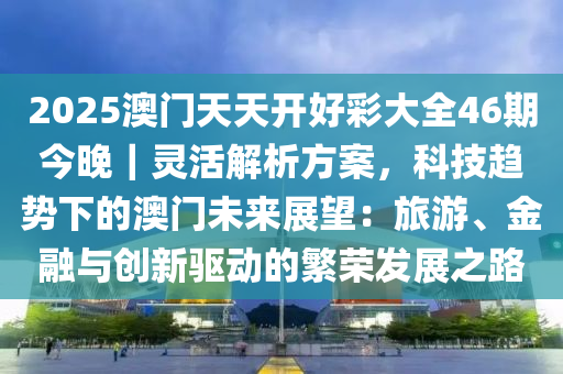 2025澳門天天開好彩大全46期今晚｜靈活解析方案，科技趨勢(shì)下的澳門未來展望：旅游、金融與創(chuàng)新驅(qū)動(dòng)的繁榮發(fā)展之路