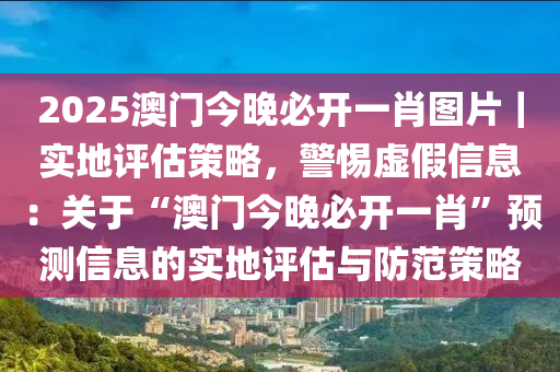 2025澳門今晚必開一肖圖片｜實地評估策略，警惕虛假信息：關(guān)于“澳門今晚必開一肖”預(yù)測信息的實地評估與防范策略