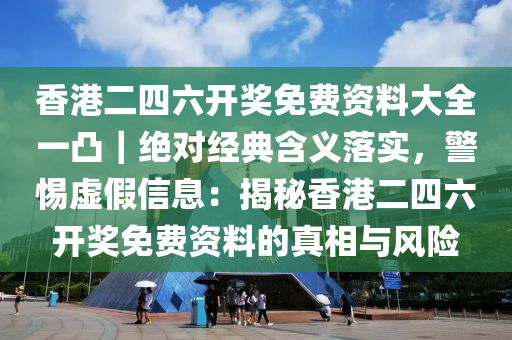 香港二四六開獎免費資料大全一凸｜絕對經(jīng)典含義落實，警惕虛假信息：揭秘香港二四六開獎免費資料的真相與風(fēng)險