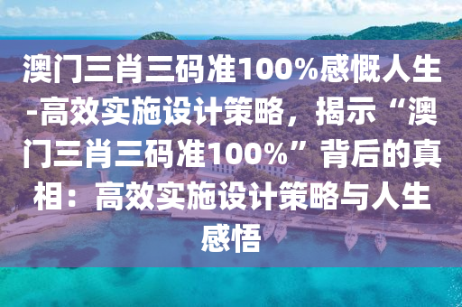 澳門三肖三碼準(zhǔn)100%感慨人生-高效實施設(shè)計策略，揭示“澳門三肖三碼準(zhǔn)100%”背后的真相：高效實施設(shè)計策略與人生感悟