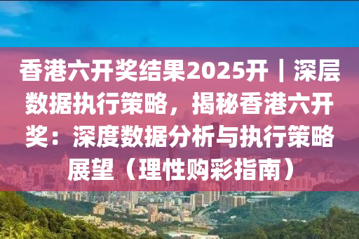 香港六開獎結(jié)果2025開｜深層數(shù)據(jù)執(zhí)行策略，揭秘香港六開獎：深度數(shù)據(jù)分析與執(zhí)行策略展望（理性購彩指南）