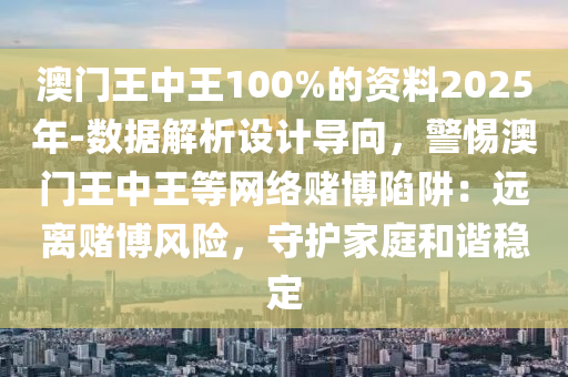 澳門王中王100%的資料2025年-數(shù)據(jù)解析設(shè)計導(dǎo)向，警惕澳門王中王等網(wǎng)絡(luò)賭博陷阱：遠離賭博風(fēng)險，守護家庭和諧穩(wěn)定