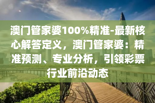 澳門管家婆100%精準(zhǔn)-最新核心解答定義，澳門管家婆：精準(zhǔn)預(yù)測、專業(yè)分析，引領(lǐng)彩票行業(yè)前沿動態(tài)