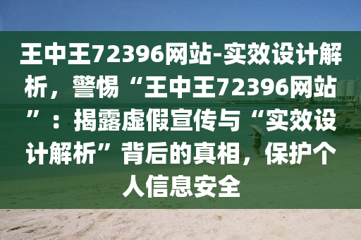 王中王72396網(wǎng)站-實效設(shè)計解析，警惕“王中王72396網(wǎng)站”：揭露虛假宣傳與“實效設(shè)計解析”背后的真相，保護個人信息安全