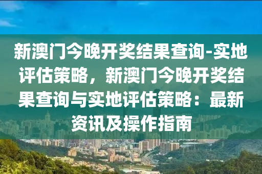 新澳門今晚開獎(jiǎng)結(jié)果查詢-實(shí)地評(píng)估策略，新澳門今晚開獎(jiǎng)結(jié)果查詢與實(shí)地評(píng)估策略：最新資訊及操作指南