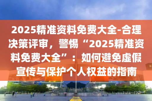 2025精準(zhǔn)資料免費大全-合理決策評審，警惕“2025精準(zhǔn)資料免費大全”：如何避免虛假宣傳與保護(hù)個人權(quán)益的指南