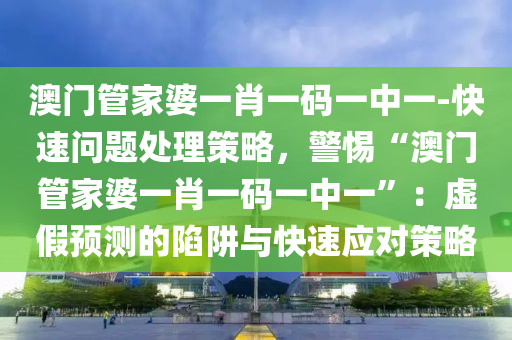 澳門管家婆一肖一碼一中一-快速問題處理策略，警惕“澳門管家婆一肖一碼一中一”：虛假預(yù)測的陷阱與快速應(yīng)對策略