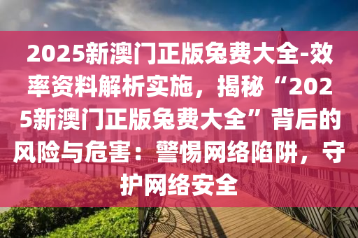 2025新澳門正版兔費(fèi)大全-效率資料解析實(shí)施，揭秘“2025新澳門正版兔費(fèi)大全”背后的風(fēng)險(xiǎn)與危害：警惕網(wǎng)絡(luò)陷阱，守護(hù)網(wǎng)絡(luò)安全