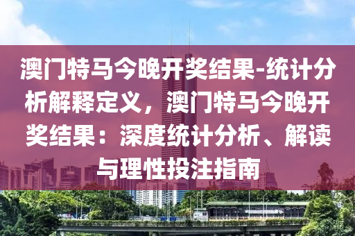 澳門特馬今晚開獎結(jié)果-統(tǒng)計分析解釋定義，澳門特馬今晚開獎結(jié)果：深度統(tǒng)計分析、解讀與理性投注指南