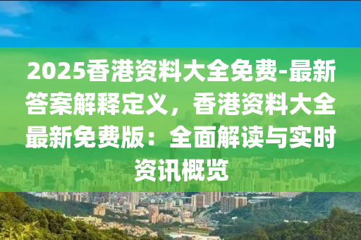 2025香港資料大全免費(fèi)-最新答案解釋定義，香港資料大全最新免費(fèi)版：全面解讀與實(shí)時(shí)資訊概覽