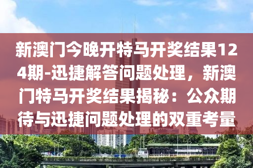 新澳門今晚開特馬開獎結(jié)果124期-迅捷解答問題處理，新澳門特馬開獎結(jié)果揭秘：公眾期待與迅捷問題處理的雙重考量