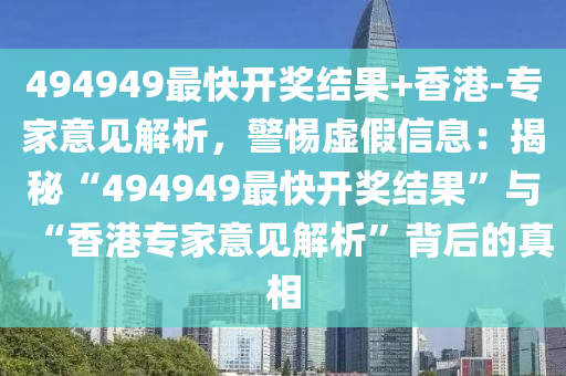 494949最快開獎結(jié)果+香港-專家意見解析，警惕虛假信息：揭秘“494949最快開獎結(jié)果”與“香港專家意見解析”背后的真相