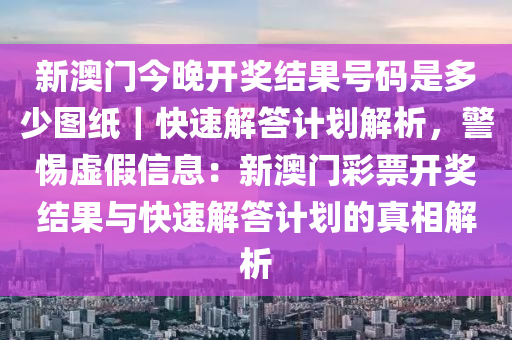 新澳門今晚開獎結(jié)果號碼是多少圖紙｜快速解答計劃解析，警惕虛假信息：新澳門彩票開獎結(jié)果與快速解答計劃的真相解析