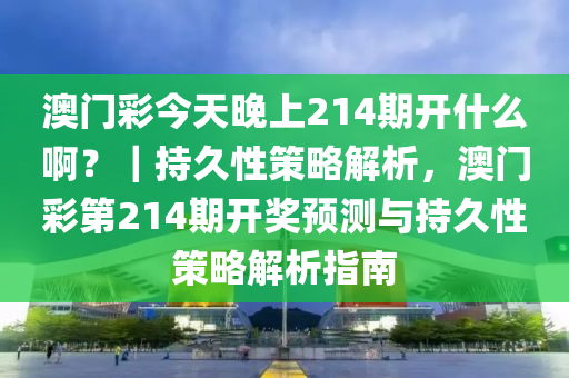 澳門彩今天晚上214期開什么??？｜持久性策略解析，澳門彩第214期開獎預測與持久性策略解析指南