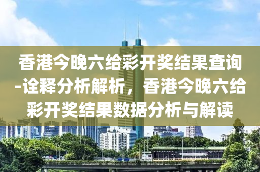 香港今晚六給彩開獎結(jié)果查詢-詮釋分析解析，香港今晚六給彩開獎結(jié)果數(shù)據(jù)分析與解讀