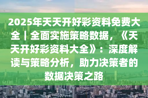 2025年天天開好彩資料免費大全｜全面實施策略數(shù)據(jù)，《天天開好彩資料大全》：深度解讀與策略分析，助力決策者的數(shù)據(jù)決策之路