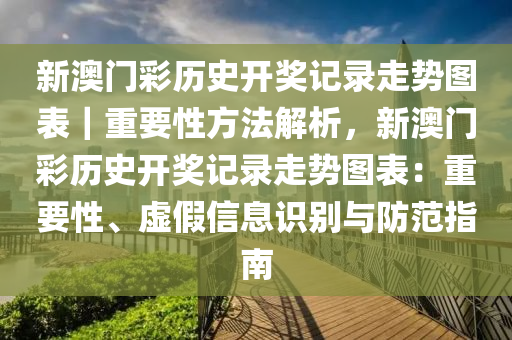 新澳門彩歷史開獎記錄走勢圖表｜重要性方法解析，新澳門彩歷史開獎記錄走勢圖表：重要性、虛假信息識別與防范指南