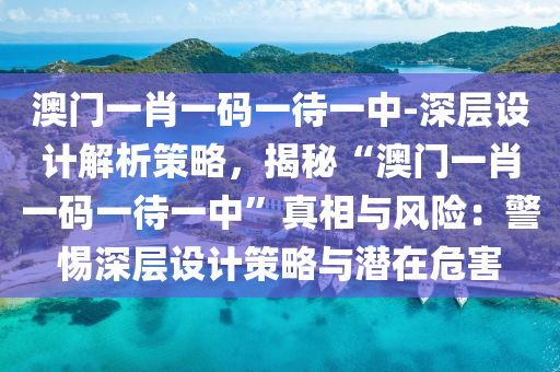 澳門一肖一碼一待一中-深層設計解析策略，揭秘“澳門一肖一碼一待一中”真相與風險：警惕深層設計策略與潛在危害