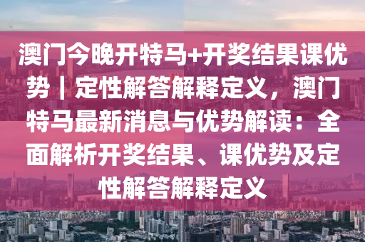 澳門今晚開特馬+開獎(jiǎng)結(jié)果課優(yōu)勢｜定性解答解釋定義，澳門特馬最新消息與優(yōu)勢解讀：全面解析開獎(jiǎng)結(jié)果、課優(yōu)勢及定性解答解釋定義