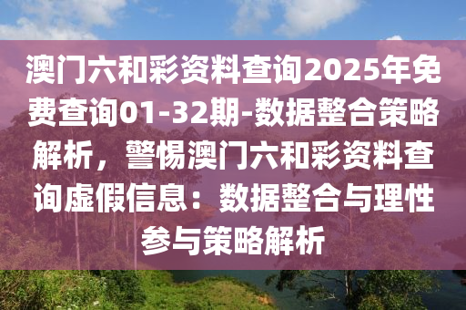 澳門六和彩資料查詢2025年免費(fèi)查詢01-32期-數(shù)據(jù)整合策略解析，警惕澳門六和彩資料查詢虛假信息：數(shù)據(jù)整合與理性參與策略解析