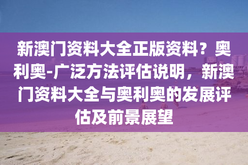 新澳門資料大全正版資料？奧利奧-廣泛方法評估說明，新澳門資料大全與奧利奧的發(fā)展評估及前景展望