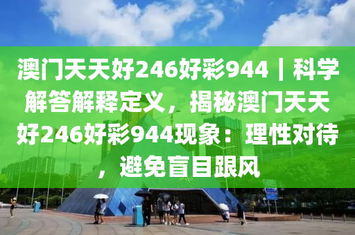 澳門天天好246好彩944｜科學(xué)解答解釋定義，揭秘澳門天天好246好彩944現(xiàn)象：理性對(duì)待，避免盲目跟風(fēng)