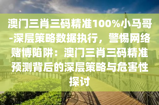 澳門三肖三碼精準100%小馬哥-深層策略數(shù)據(jù)執(zhí)行，警惕網(wǎng)絡賭博陷阱：澳門三肖三碼精準預測背后的深層策略與危害性探討