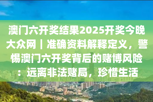 澳門六開獎結(jié)果2025開獎今晚大眾網(wǎng)｜準確資料解釋定義，警惕澳門六開獎背后的賭博風險：遠離非法賭局，珍惜生活