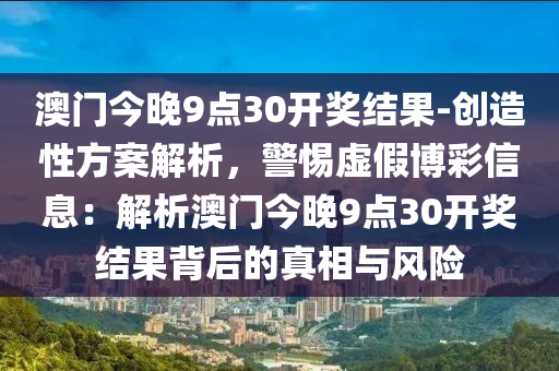 澳門今晚9點(diǎn)30開獎(jiǎng)結(jié)果-創(chuàng)造性方案解析，警惕虛假博彩信息：解析澳門今晚9點(diǎn)30開獎(jiǎng)結(jié)果背后的真相與風(fēng)險(xiǎn)