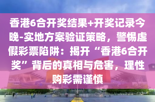 香港6合開獎(jiǎng)結(jié)果+開獎(jiǎng)記錄今晚-實(shí)地方案驗(yàn)證策略，警惕虛假彩票陷阱：揭開“香港6合開獎(jiǎng)”背后的真相與危害，理性購彩需謹(jǐn)慎