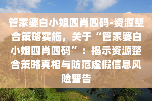 管家婆白小姐四肖四碼-資源整合策略實施，關(guān)于“管家婆白小姐四肖四碼”：揭示資源整合策略真相與防范虛假信息風(fēng)險警告