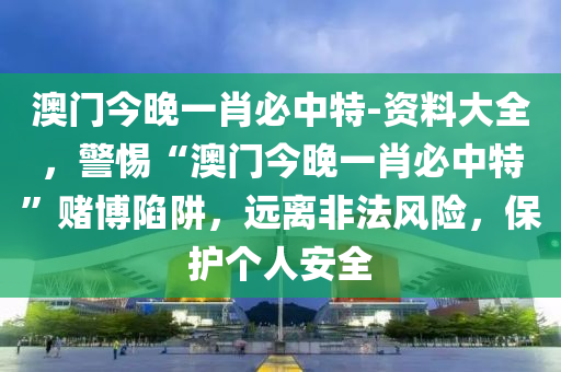 澳門今晚一肖必中特-資料大全，警惕“澳門今晚一肖必中特”賭博陷阱，遠(yuǎn)離非法風(fēng)險，保護(hù)個人安全