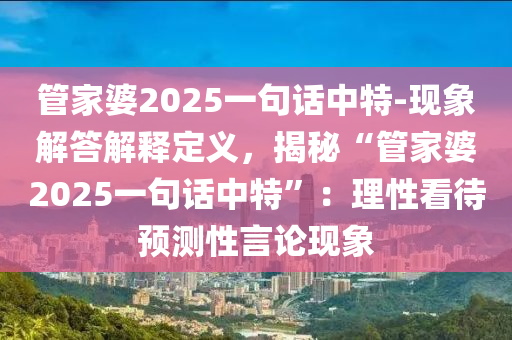 管家婆2025一句話中特-現(xiàn)象解答解釋定義，揭秘“管家婆2025一句話中特”：理性看待預(yù)測性言論現(xiàn)象