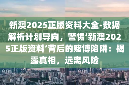 新澳2025正版資料大全-數(shù)據(jù)解析計劃導(dǎo)向，警惕‘新澳2025正版資料’背后的賭博陷阱：揭露真相，遠(yuǎn)離風(fēng)險