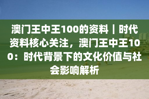 澳門王中王100的資料｜時(shí)代資料核心關(guān)注，澳門王中王100：時(shí)代背景下的文化價(jià)值與社會(huì)影響解析