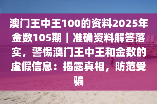 澳門王中王100的資料2025年金數(shù)105期｜準(zhǔn)確資料解答落實(shí)，警惕澳門王中王和金數(shù)的虛假信息：揭露真相，防范受騙