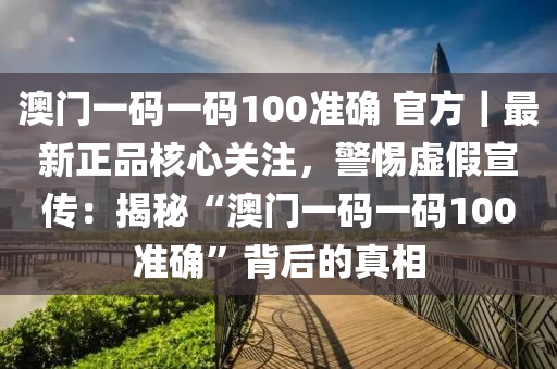 澳門一碼一碼100準(zhǔn)確 官方｜最新正品核心關(guān)注，警惕虛假宣傳：揭秘“澳門一碼一碼100準(zhǔn)確”背后的真相