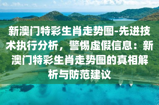 新澳門特彩生肖走勢圖-先進技術(shù)執(zhí)行分析，警惕虛假信息：新澳門特彩生肖走勢圖的真相解析與防范建議