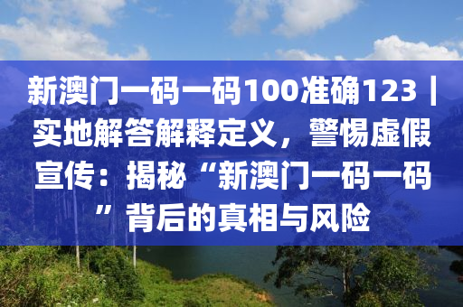 新澳門一碼一碼100準(zhǔn)確123｜實地解答解釋定義，警惕虛假宣傳：揭秘“新澳門一碼一碼”背后的真相與風(fēng)險