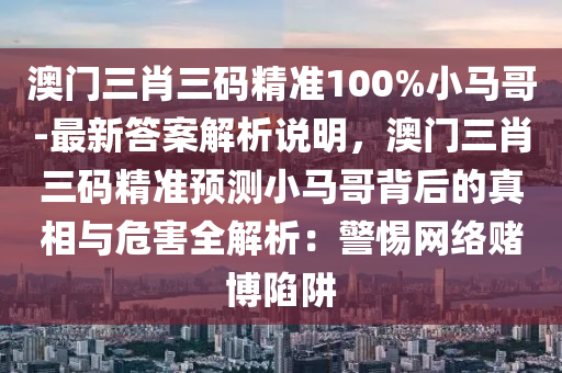 澳門三肖三碼精準(zhǔn)100%小馬哥-最新答案解析說明，澳門三肖三碼精準(zhǔn)預(yù)測小馬哥背后的真相與危害全解析：警惕網(wǎng)絡(luò)賭博陷阱