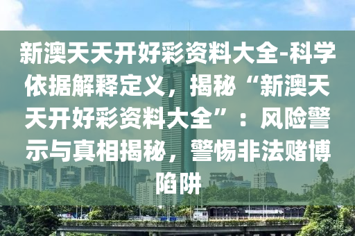 新澳天天開好彩資料大全-科學(xué)依據(jù)解釋定義，揭秘“新澳天天開好彩資料大全”：風(fēng)險(xiǎn)警示與真相揭秘，警惕非法賭博陷阱