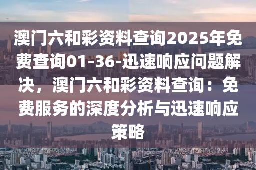 澳門六和彩資料查詢2025年免費(fèi)查詢01-36-迅速響應(yīng)問題解決，澳門六和彩資料查詢：免費(fèi)服務(wù)的深度分析與迅速響應(yīng)策略