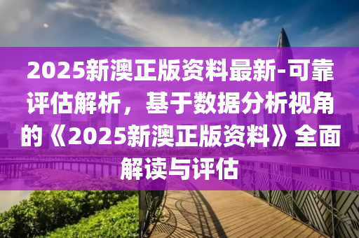 2025新澳正版資料最新-可靠評(píng)估解析，基于數(shù)據(jù)分析視角的《2025新澳正版資料》全面解讀與評(píng)估