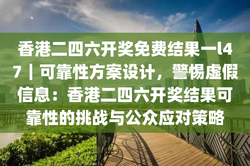 香港二四六開獎免費結果一l47｜可靠性方案設計，警惕虛假信息：香港二四六開獎結果可靠性的挑戰(zhàn)與公眾應對策略