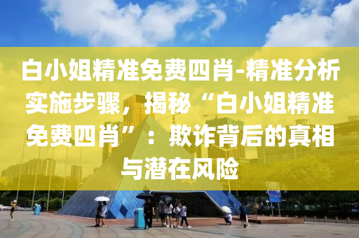 白小姐精準免費四肖-精準分析實施步驟，揭秘“白小姐精準免費四肖”：欺詐背后的真相與潛在風險