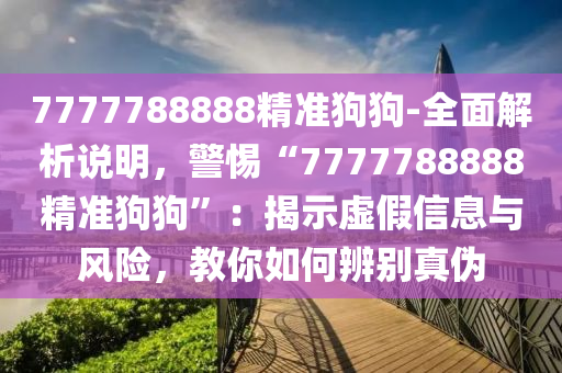 7777788888精準(zhǔn)狗狗-全面解析說明，警惕“7777788888精準(zhǔn)狗狗”：揭示虛假信息與風(fēng)險，教你如何辨別真?zhèn)? class=