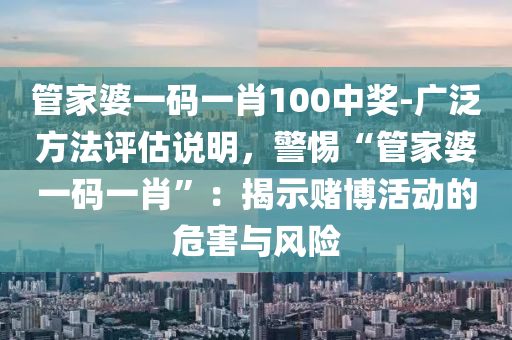 管家婆一碼一肖100中獎(jiǎng)-廣泛方法評(píng)估說(shuō)明，警惕“管家婆一碼一肖”：揭示賭博活動(dòng)的危害與風(fēng)險(xiǎn)