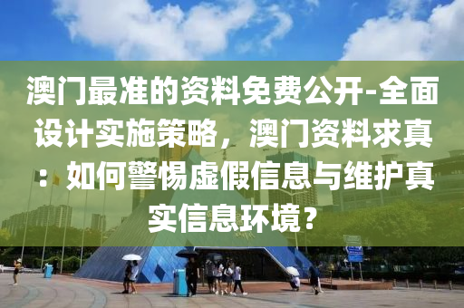 澳門最準(zhǔn)的資料免費(fèi)公開-全面設(shè)計(jì)實(shí)施策略，澳門資料求真：如何警惕虛假信息與維護(hù)真實(shí)信息環(huán)境？