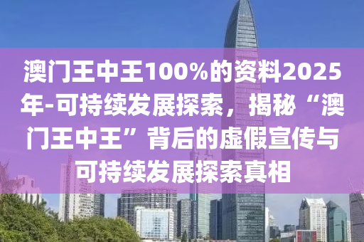 澳門王中王100%的資料2025年-可持續(xù)發(fā)展探索，揭秘“澳門王中王”背后的虛假宣傳與可持續(xù)發(fā)展探索真相